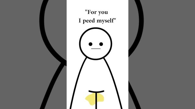 For You I peed myself, and it was all yellow...