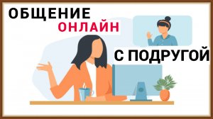 ОБЩЕНИЕ ОНЛАЙН - КАК НЕ ПОССОРИТЬСЯ С ПОДРУГОЙ