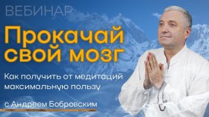 Вебинар "ПРОКАЧАЙ СВОЙ МОЗГ: Как получить от медитаций максимальную пользу" с Андреем Бобровским