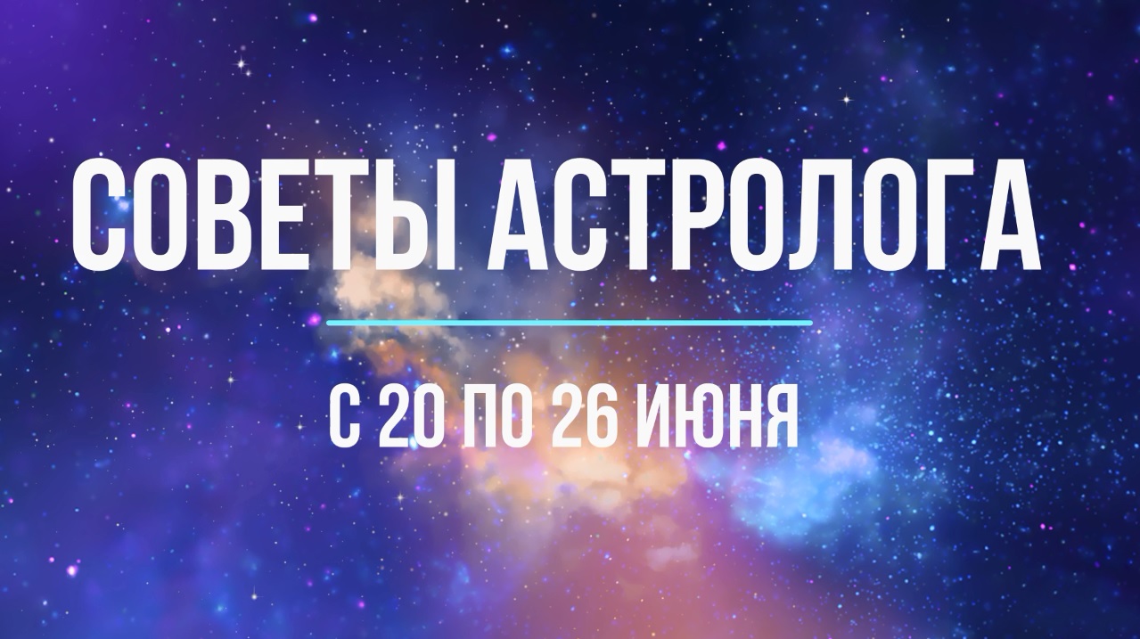 Советы астролога с 20 по 26 июня
