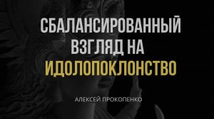 Сбалансированный взгляд на идолопоклонство ｜ Алексей Прокопенко