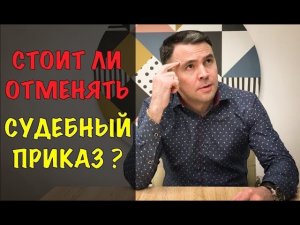 Стоит ли ОТМЕНЯТЬ СУДЕБНЫЙ ПРИКАЗ? Когда нужно ОТМЕНЯТЬ ПРИКАЗ?