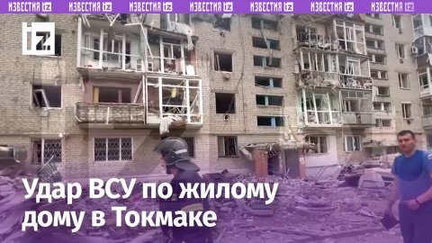 ВСУшники ударили по жилому дому в Токмаке: есть жертвы / Известия