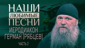 ИЕРОДИАКОН ГЕРМАН (РЯБЦЕВ). ЧАСТЬ 2. НАШИ ЛЮБИМЫЕ ПЕСНИ