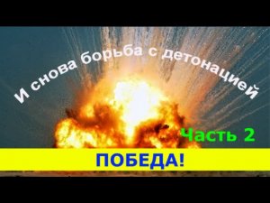 И СНОВА БОРЬБА С ДЕТОНАЦИЕЙ ! Часть 2. ПОБЕДА.