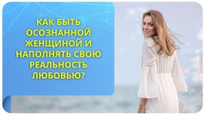 Как быть осознанной женщиной и наполнять свою реальность любовью?
