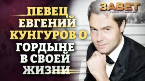 ПЕВЕЦ ЕВГЕНИЙ КУНГУРОВ О ГОРДЫНЕ В СВОЕЙ ЖИЗНИ. ЗАВЕТ