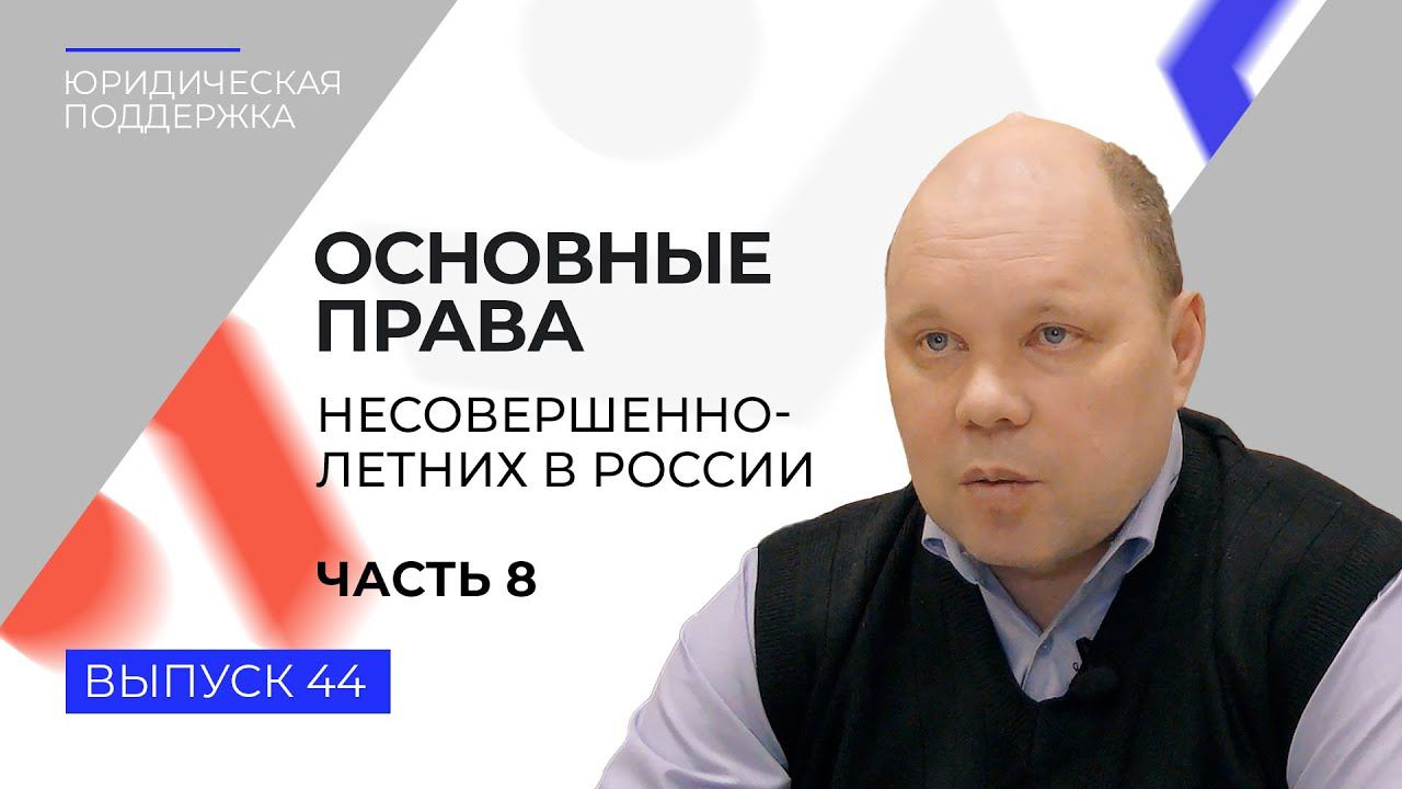 Юридическая поддержка. Выпуск 44. Основные права несовершеннолетних в России (часть 8)