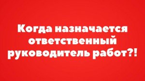 КОГДА НАЗНАЧАЕТСЯ ОТВЕТСТВЕННЫЙ РУКОВОДИТЕЛЬ РАБОТ?!