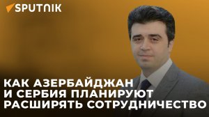 Партнерство с Сербией: какие дивиденды получает Азербайджан?