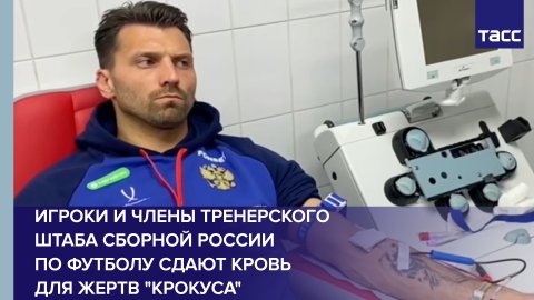 Игроки и члены тренерского штаба сборной России по футболу сдают кровь для жертв "Крокуса"