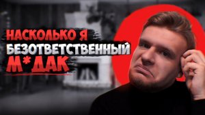 НАСКОЛЬКО Я БЕЗОТВЕТСТВЕННЫЙ М***К?