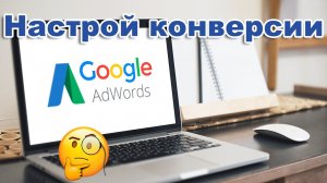 Как настроить конверсии в google ads?