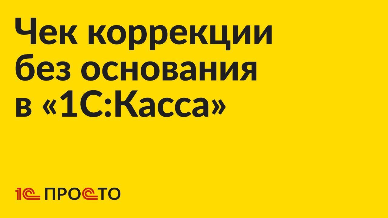 Инструкция по созданию чека коррекции без основания в «1С:Касса»