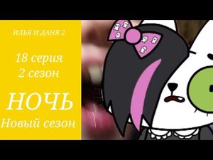 ИЛЬЯ И ДАНЯ 2 НОЧЬ 18 СЕРИЯ 2 СЕЗОН НОВЫЙ СЕЗОН