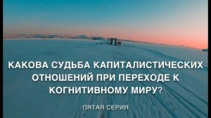 Жизнь в когнитивном мире. 5 серия. СУДЬБА КАПИТАЛИСТИЧЕСКИХ ОТНОШЕНИЙ В КОГНИТИВНОМ МИРЕ.