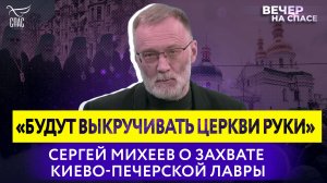 «БУДУТ ВЫКРУЧИВАТЬ ЦЕРКВИ РУКИ» СЕРГЕЙ МИХЕЕВ О ЗАХВАТЕ КИЕВО-ПЕЧЕРСКОЙ ЛАВРЫ