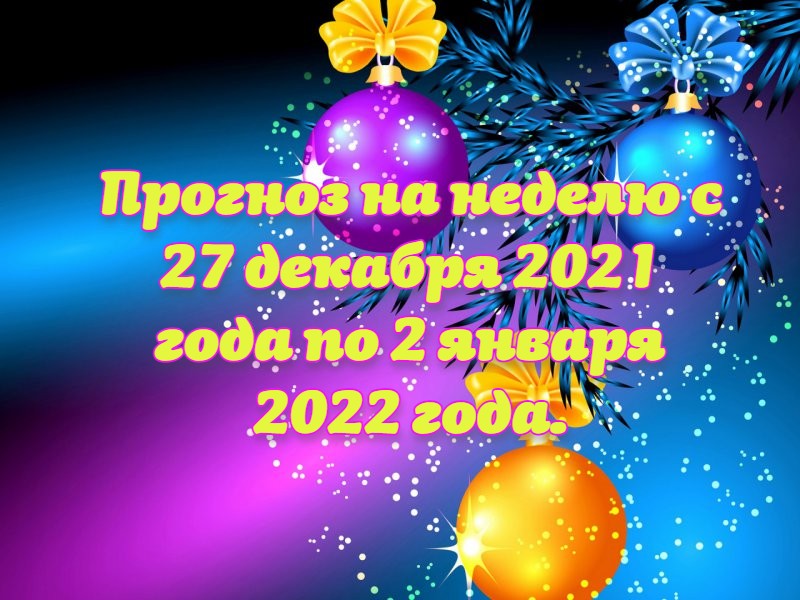 Прогноз на неделю с 27 декабря 2021 года по 2 января 2022 года.