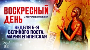НЕДЕЛЯ 5-Я ВЕЛИКОГО ПОСТА. МАРИЯ ЕГИПЕТСКАЯ / ВОСКРЕСНЫЙ ДЕНЬ