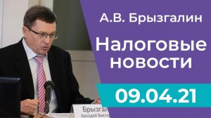 Налоговые новости от Аркадия Брызгалина 9 апреля 2021 г