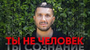 Ты не человек. Ты - СОЗНАНИЕ