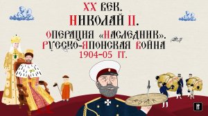 XX ВЕК. НИКОЛАЙ II. ОПЕРАЦИЯ «НАСЛЕДНИК». РУССКО-ЯПОНСКАЯ ВОЙНА 1904-05 ГГ.