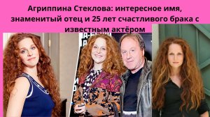 АГРИППИНА СТЕКЛОВА =ОТКУДА НЕОБЫЧНОЕ ИМЯ- ЗНАМЕНИТЫЙ ОТЕЦ И ИЗВЕСТНЫЙ МУЖ- С КОТОРЫМ 25 ЛЕТ ВМЕСТЕ