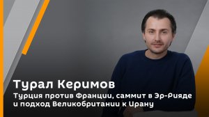 Турал Керимов. Турция против Франции, саммит в Эр-Рияде и подход Великобритании к Ирану