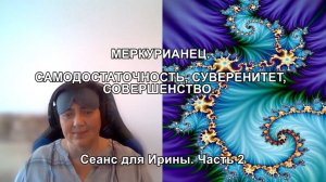 МЕРКУРИАНЕЦ. САМОДОСТАТОЧНОСТЬ, СУВЕРЕНИТЕТ, СОВЕРШЕНСТВО. Сеанс для Ирины. Часть 2