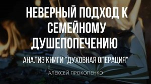 Неверный подход к семейному душепопечению ｜ Анализ книги ＂Духовная операция＂ ｜ Алексей Прокопенко