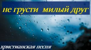 Не грусти милый друг | христианская песня |