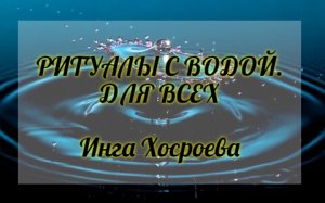РИТУАЛЫ С ВОДОЙ. ДЛЯ ВСЕХ. ИНГА ХОСРОЕВА. ВЕДЬМИНА ИЗБА.