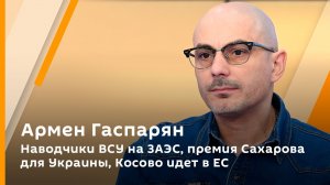 Армен Гаспарян. Наводчики ВСУ на ЗАЭС, премия Сахарова для Украины, Косово идет в ЕС