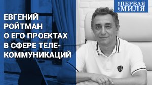 Евгений Ройтман о реализованных и перспективных проектах в сфере телекоммуникаций