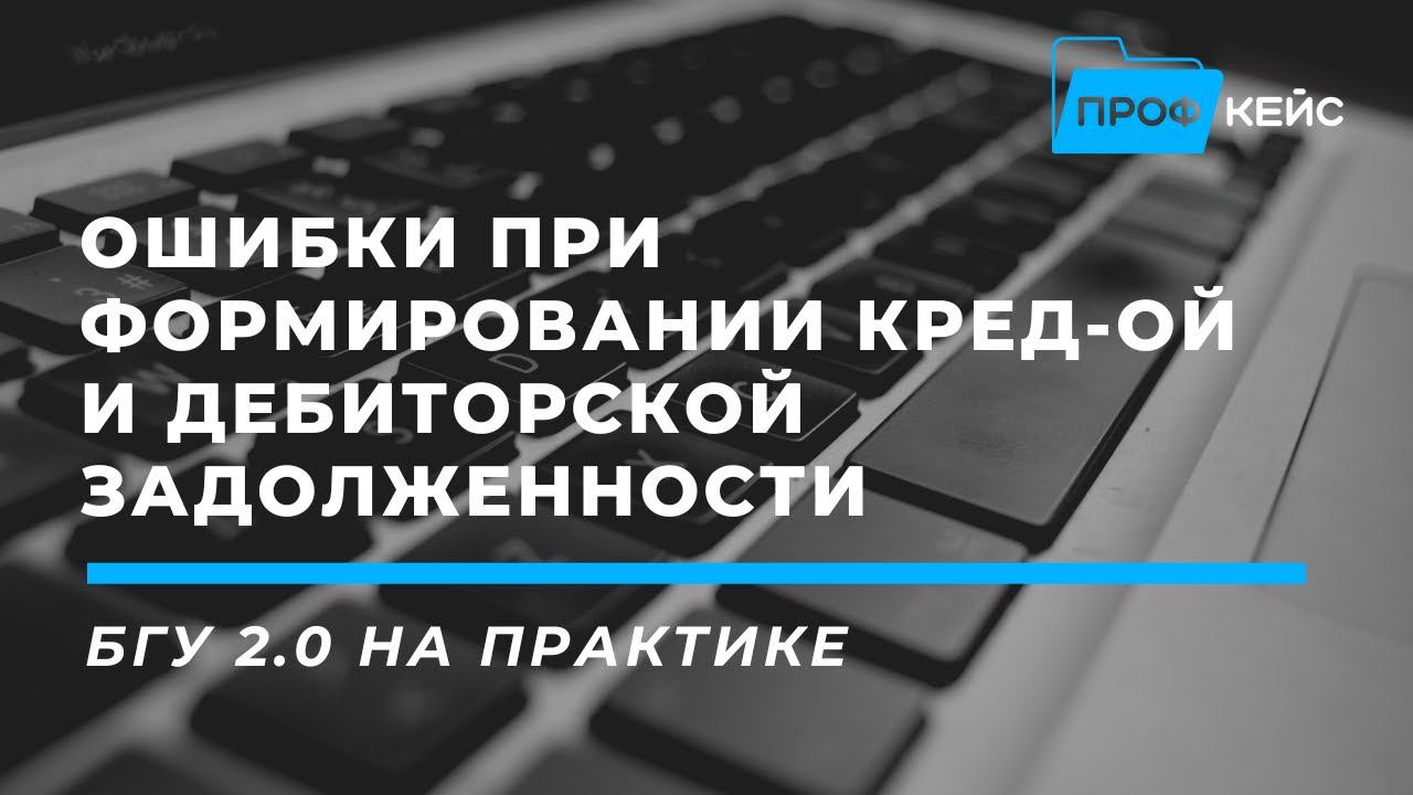 Как найти и исправить ошибки при формировании кредиторской и дебиторской задолженности: в 1С:БГУ 2.0