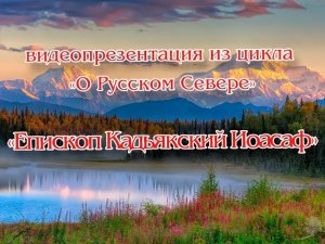 Видеопрезентация «Епископ Кадьякский Иоасаф» из цикла “О Русском Севере”