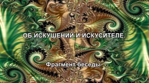 ОБ ИСКУШЕНИИ И ИСКУСИТЕЛЕ. Фрагмент беседы.