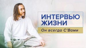 Интервью Жизни / Он всегда С’Вами