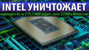 INTEL УНИЧТОЖАЕТ, видеокарта Arc за $179, 12400F радует, тесты 12700H и Meteor Lake