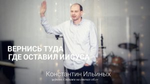 Константин Ильиных 080123 Вернись туда, где потерял Иисуса