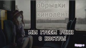 обрывки кинолент - мы греем руки о костры