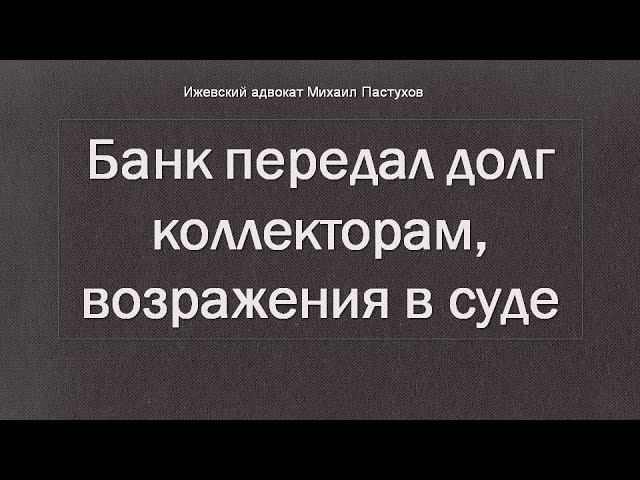 Иж Адвокат Пастухов. Банк передал долг коллекторам, возражения в суде.