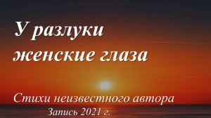 У разлуки женские глаза /стихи неизвестного автора. Запись 2021 г./