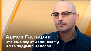 Армен Гаспарян. Кто еще верит Зеленскому и что задумал Эрдоган