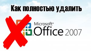 Как правильно и полностью удалить Microsoft Office 2007