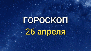 ГОРОСКОП на 26 апреля 2021 года для всех знаков Зодиака