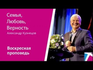 Семья, Любовь, Верность. Александр Кузнецов, проповедь от 15 октября 2023