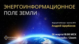 Энергоинформационное поле Земли - практик ВТО Андрея ЩЕРБАКОВ приглашает на вебинар