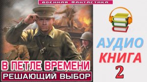 Аудиокнига.  «В ПЕТЛЕ ВРЕМЕНИ-2! Решающий выбор». КНИГА 2. #Попаданцы.#БоеваяФантастика.