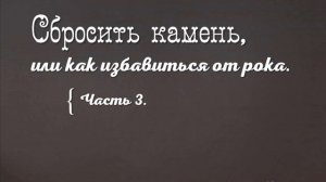 03. Сбросить камень, или как избавиться от рока. Часть 3